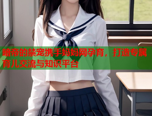 暗帝的禁宠携手妈妈网孕育，打造专属育儿交流与知识平台  第2张