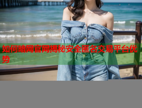 如何暗网官网揭秘安全匿名交易平台优势