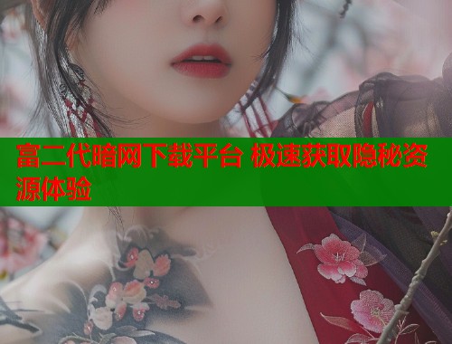富二代暗网下载平台 极速获取隐秘资源体验  第2张