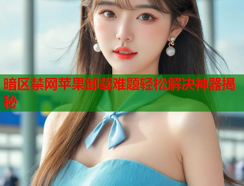 暗区禁网苹果卸载难题轻松解决神器揭秘