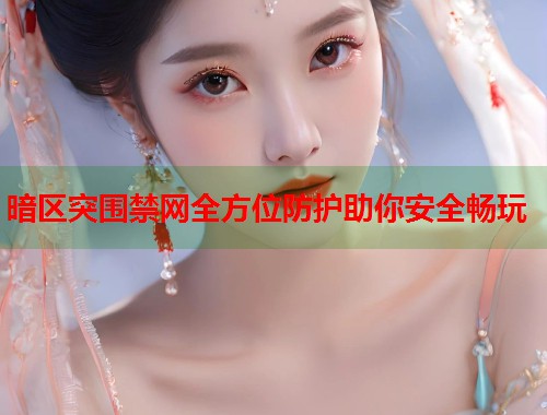 暗区突围禁网全方位防护助你安全畅玩