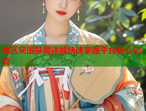 暗区突围禁网详解快速掌握平台核心功能