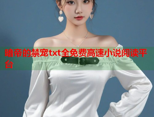 暗帝的禁宠txt全免费高速小说阅读平台  第2张