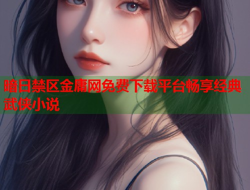 暗日禁区金庸网免费下载平台畅享经典武侠小说