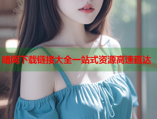 暗网下载链接大全一站式资源高速直达
