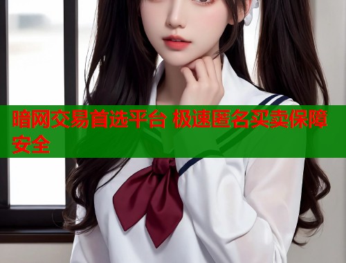 暗网交易首选平台 极速匿名买卖保障安全