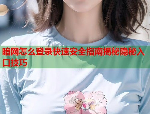 暗网怎么登录快速安全指南揭秘隐秘入口技巧
