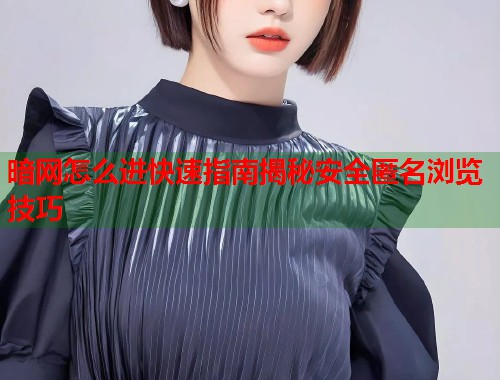 暗网怎么进快速指南揭秘安全匿名浏览技巧