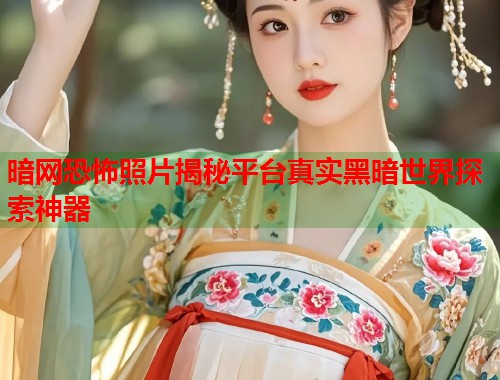 暗网恐怖照片揭秘平台真实黑暗世界探索神器