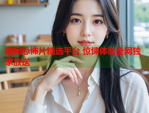 暗网恐怖片精选平台 惊悚体验全网独家放送