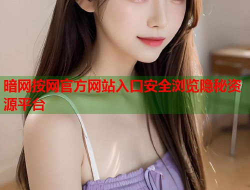 暗网按网官方网站入口安全浏览隐秘资源平台  第2张