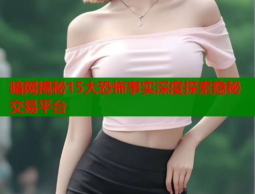 暗网揭秘15大恐怖事实深度探索隐秘交易平台
