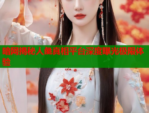 暗网揭秘人彘真相平台深度曝光极限体验