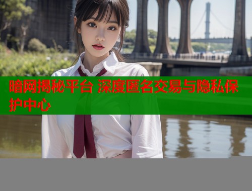 暗网揭秘平台 深度匿名交易与隐私保护中心