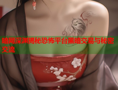 暗网深渊揭秘恐怖平台黑暗交易与秘密交流