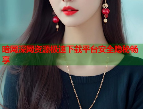 暗网深网资源极速下载平台安全隐秘畅享