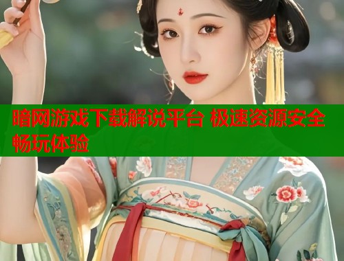 暗网游戏下载解说平台 极速资源安全畅玩体验