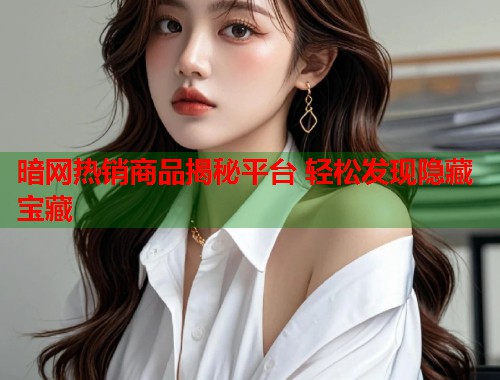 暗网热销商品揭秘平台 轻松发现隐藏宝藏