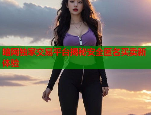 暗网独家交易平台揭秘安全匿名买卖新体验