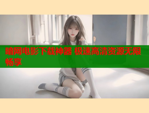 暗网电影下载神器 极速高清资源无限畅享