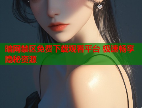 暗网禁区免费下载观看平台 极速畅享隐秘资源