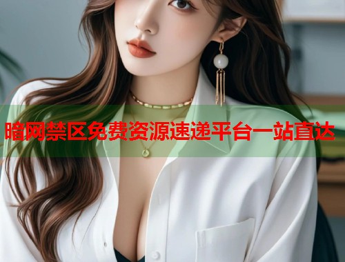 暗网禁区免费资源速递平台一站直达