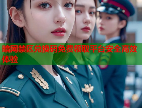 暗网禁区兑换码免费领取平台安全高效体验