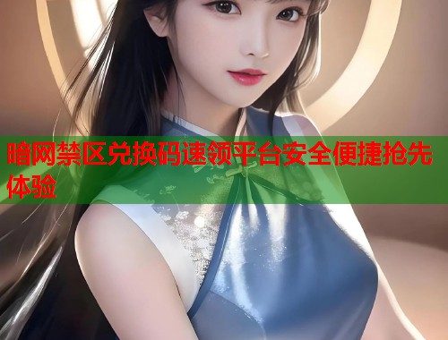 暗网禁区兑换码速领平台安全便捷抢先体验