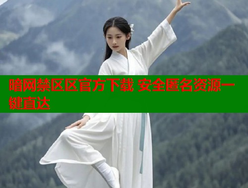 暗网禁区区官方下载 安全匿名资源一键直达