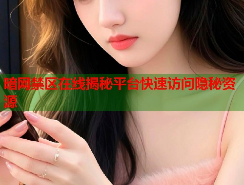 暗网禁区在线揭秘平台快速访问隐秘资源