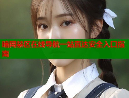 暗网禁区在线导航一站直达安全入口指南  第2张