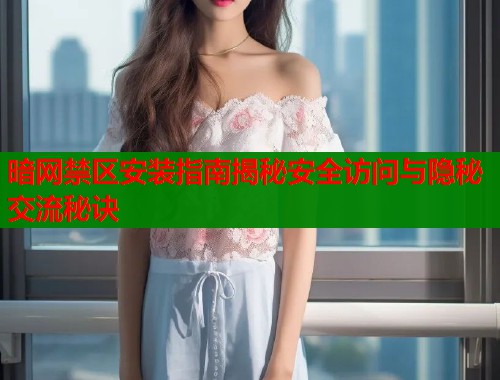 暗网禁区安装指南揭秘安全访问与隐秘交流秘诀