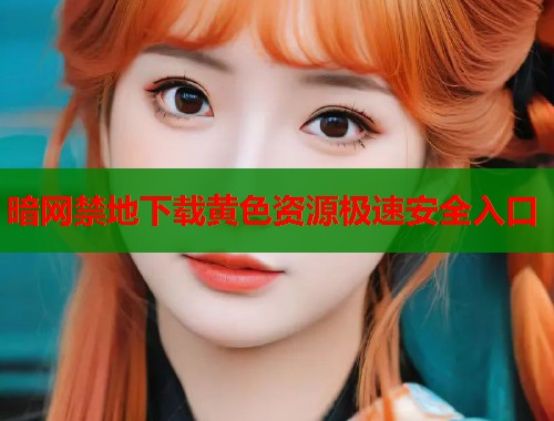 暗网禁地下载黄色资源极速安全入口