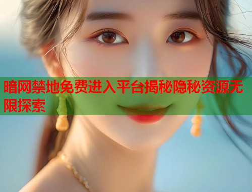暗网禁地免费进入平台揭秘隐秘资源无限探索