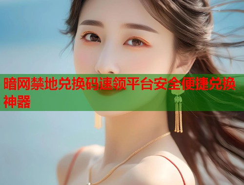 暗网禁地兑换码速领平台安全便捷兑换神器
