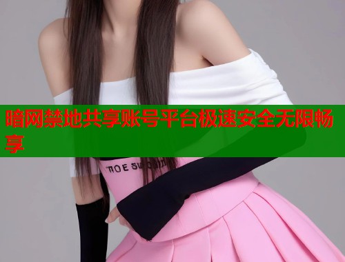 暗网禁地共享账号平台极速安全无限畅享