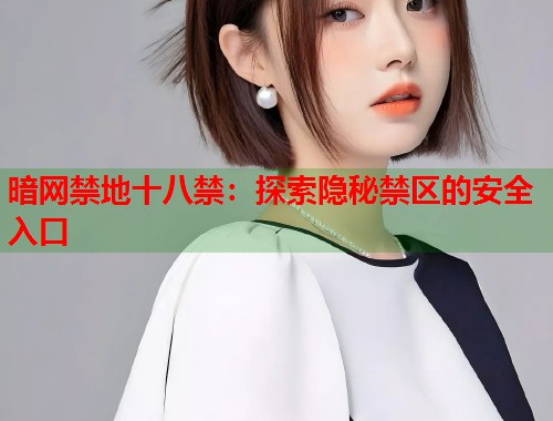 暗网禁地十八禁：探索隐秘禁区的安全入口