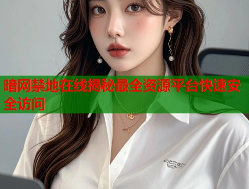 暗网禁地在线揭秘最全资源平台快速安全访问