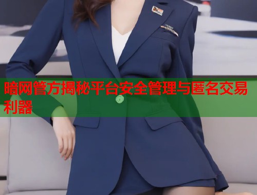 暗网管方揭秘平台安全管理与匿名交易利器