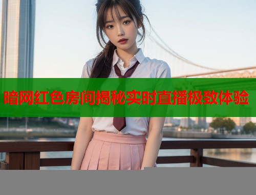 暗网红色房间揭秘实时直播极致体验