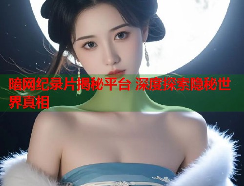 暗网纪录片揭秘平台 深度探索隐秘世界真相