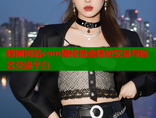 暗网网站com揭秘最全隐秘交易与匿名交流平台