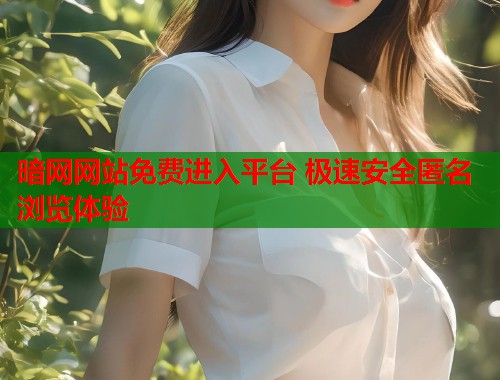 暗网网站免费进入平台 极速安全匿名浏览体验