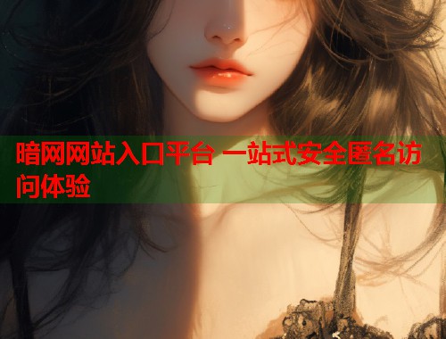 暗网网站入口平台 一站式安全匿名访问体验