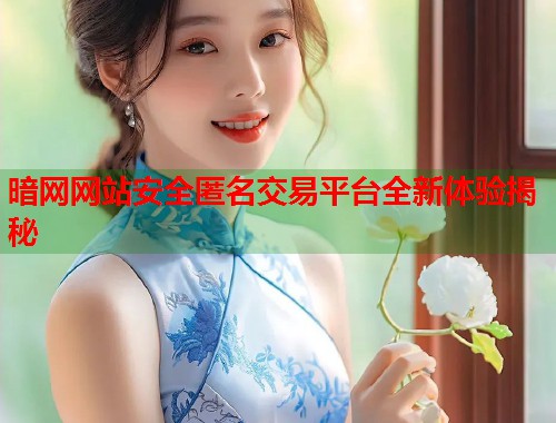 暗网网站安全匿名交易平台全新体验揭秘