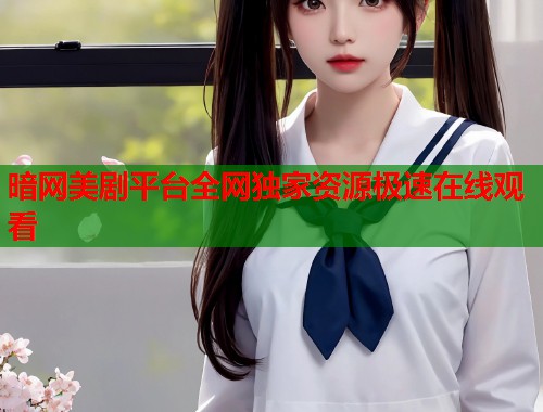 暗网美剧平台全网独家资源极速在线观看