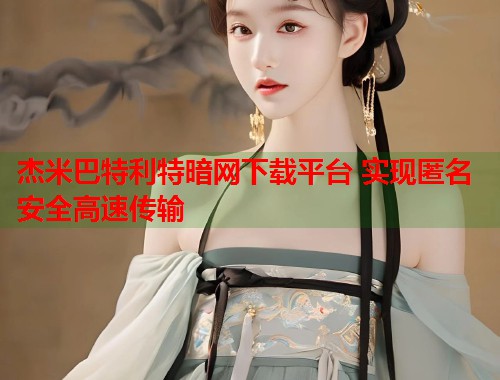 杰米巴特利特暗网下载平台 实现匿名安全高速传输