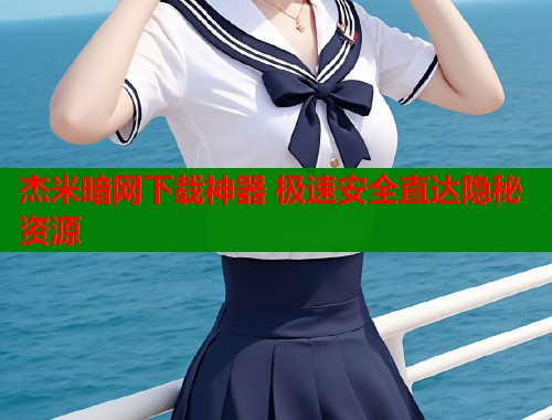 杰米暗网下载神器 极速安全直达隐秘资源