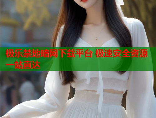 极乐禁地暗网下载平台 极速安全资源一站直达