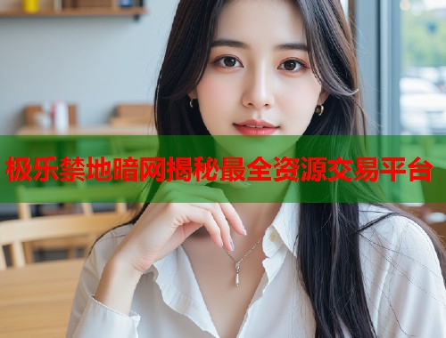 极乐禁地暗网揭秘最全资源交易平台